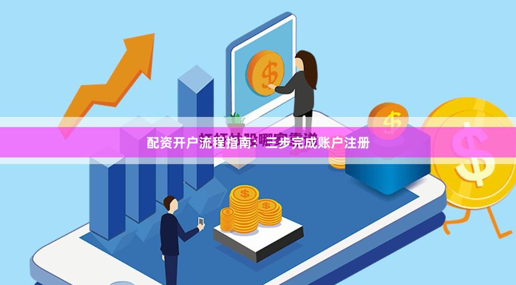配资开户流程指南:三步完成账户注册