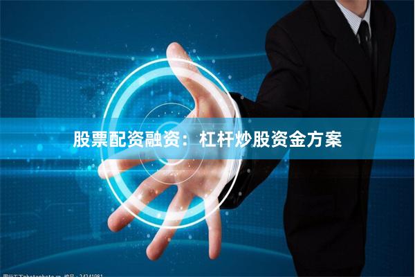 股票配资融资：杠杆炒股资金方案
