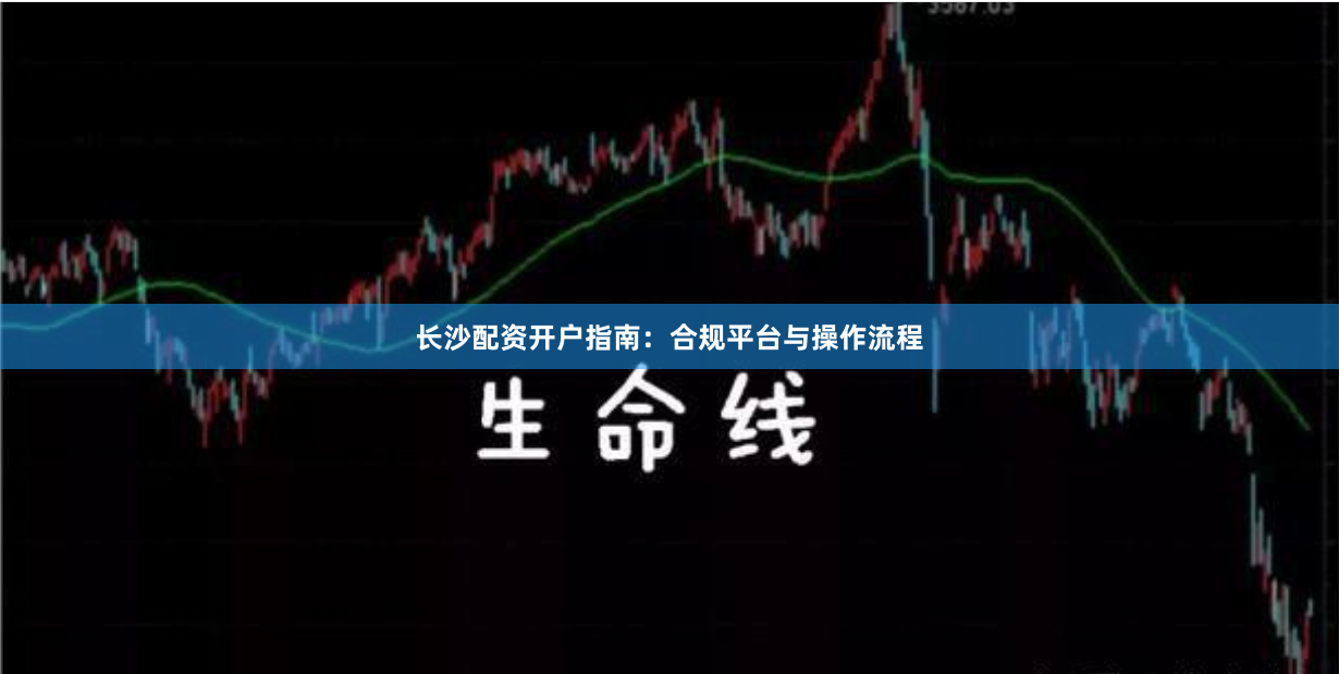 长沙配资开户指南：合规平台与操作流程