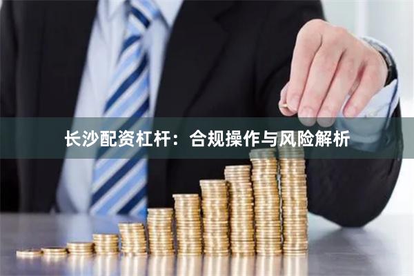 长沙配资杠杆：合规操作与风险解析