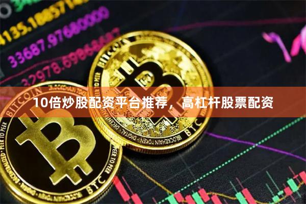 10倍炒股配资平台推荐，高杠杆股票配资