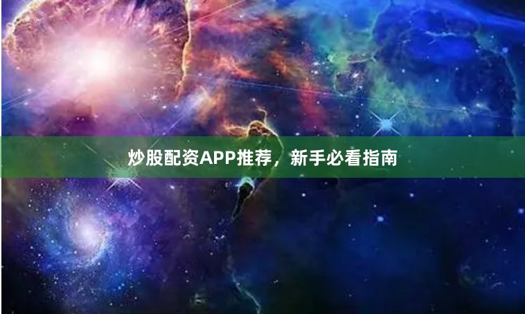 炒股配资APP推荐，新手必看指南