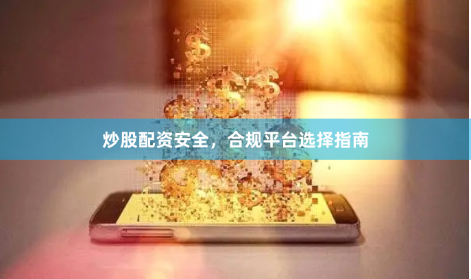 炒股配资安全，合规平台选择指南