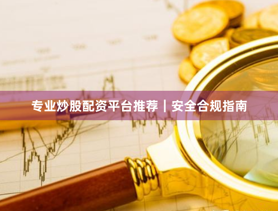 专业炒股配资平台推荐｜安全合规指南