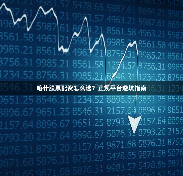 喀什股票配资怎么选？正规平台避坑指南