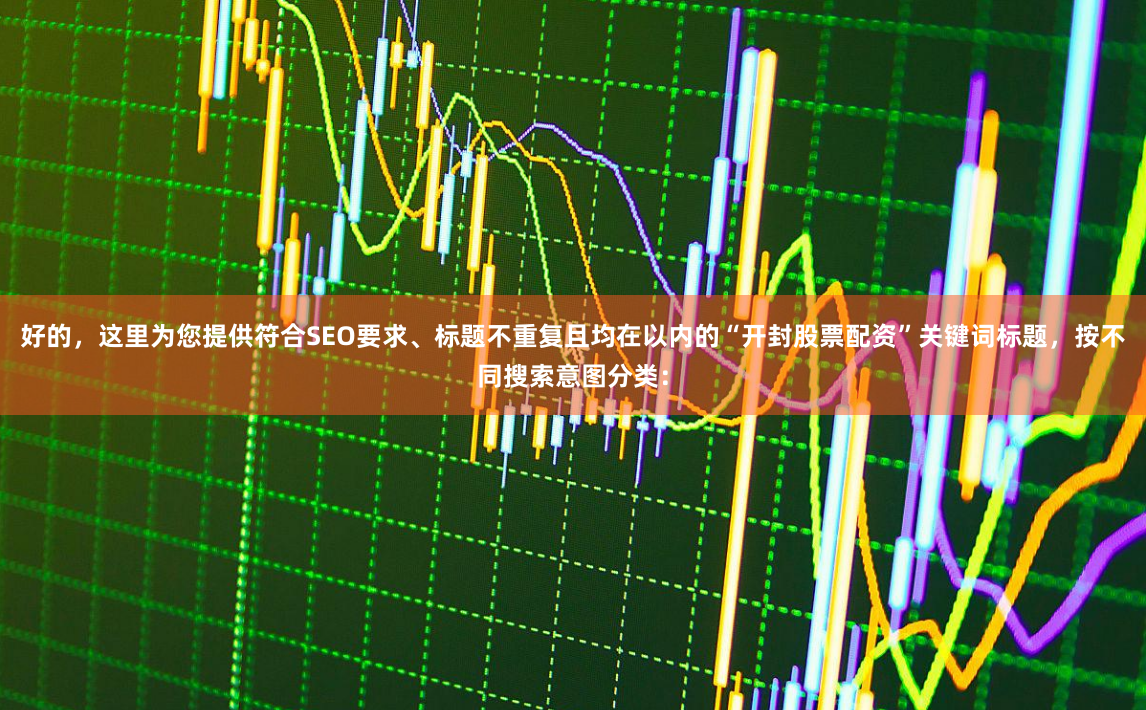 好的，这里为您提供符合SEO要求、标题不重复且均在以内的“开封股票配资”关键词标题，按不同搜索意图分类：