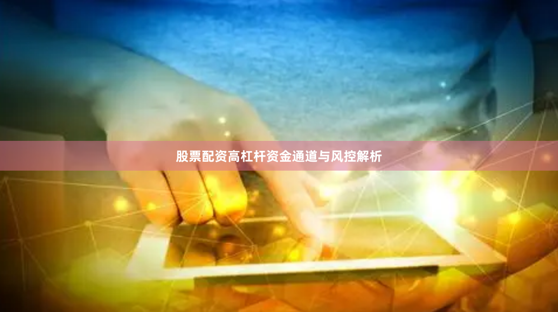 股票配资高杠杆资金通道与风控解析