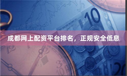 成都网上配资平台排名，正规安全低息